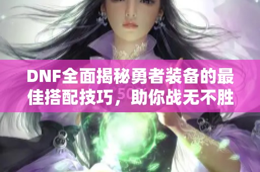 DNF全面揭秘勇者装备的最佳搭配技巧，助你战无不胜！