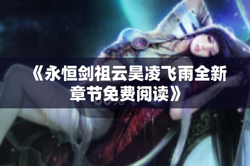 《永恒剑祖云昊凌飞雨全新章节免费阅读》