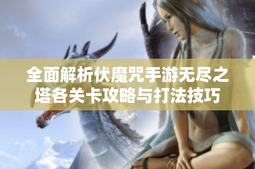 全面解析伏魔咒手游无尽之塔各关卡攻略与打法技巧