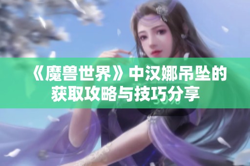《魔兽世界》中汉娜吊坠的获取攻略与技巧分享