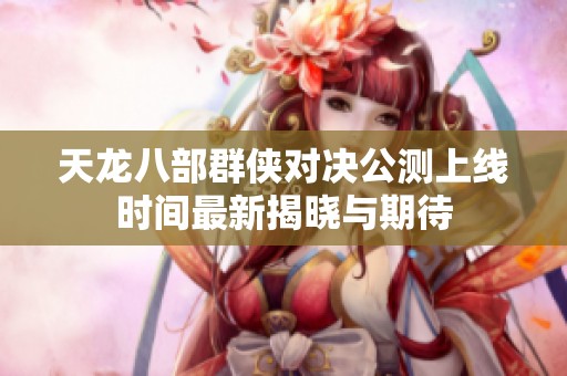 天龙八部群侠对决公测上线时间最新揭晓与期待