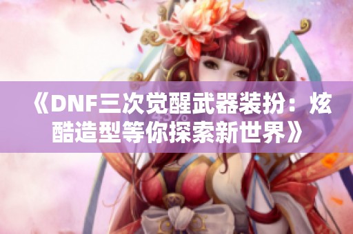 《DNF三次觉醒武器装扮：炫酷造型等你探索新世界》