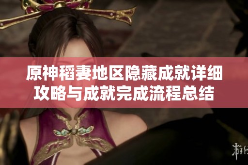 原神稻妻地区隐藏成就详细攻略与成就完成流程总结 原神稻妻地区隐藏成就详细攻略与成就完成流程总结