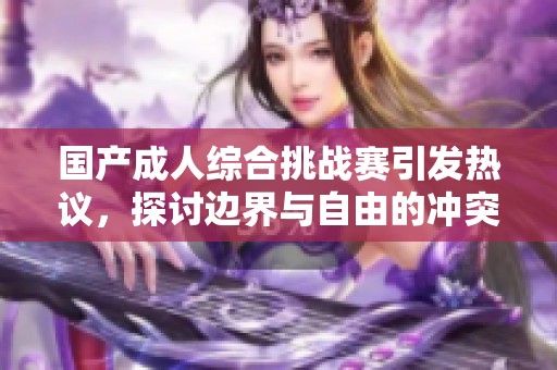国产成人综合挑战赛引发热议，探讨边界与自由的冲突