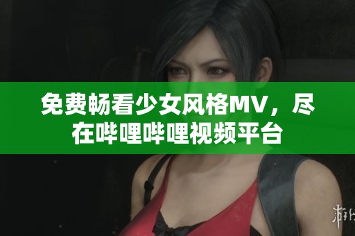 免费畅看少女风格MV，尽在哔哩哔哩视频平台