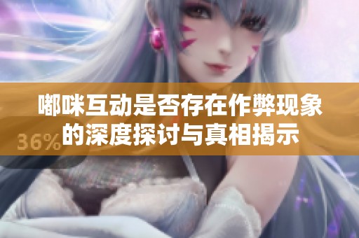 嘟咪互动是否存在作弊现象的深度探讨与真相揭示