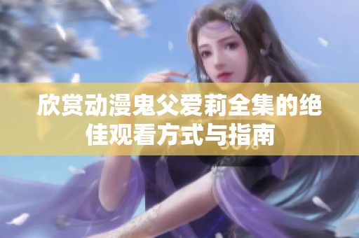 欣赏动漫鬼父爱莉全集的绝佳观看方式与指南