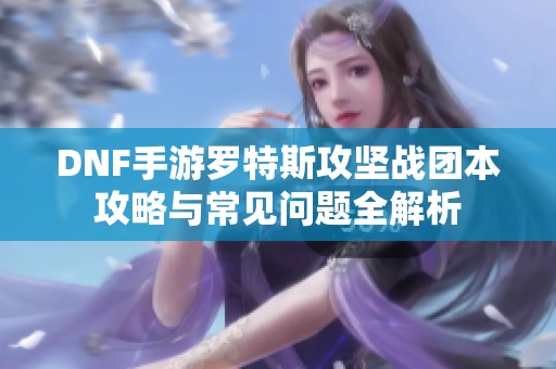 DNF手游罗特斯攻坚战团本攻略与常见问题全解析
