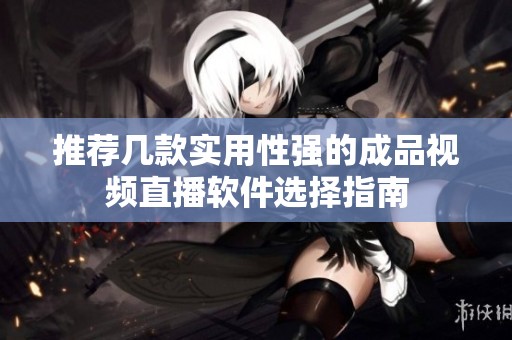 推荐几款实用性强的成品视频直播软件选择指南