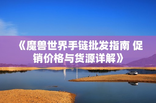 《魔兽世界手链批发指南 促销价格与货源详解》