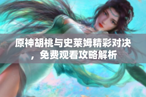 原神胡桃与史莱姆精彩对决，免费观看攻略解析