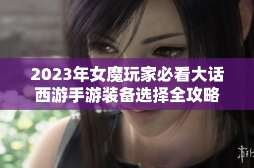 2023年女魔玩家必看大话西游手游装备选择全攻略