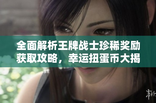 全面解析王牌战士珍稀奖励获取攻略，幸运扭蛋币大揭秘!