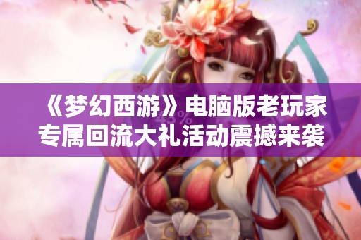 《梦幻西游》电脑版老玩家专属回流大礼活动震撼来袭