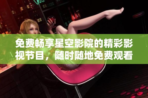 免费畅享星空影院的精彩影视节目，随时随地免费观看