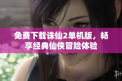 免费下载诛仙2单机版，畅享经典仙侠冒险体验
