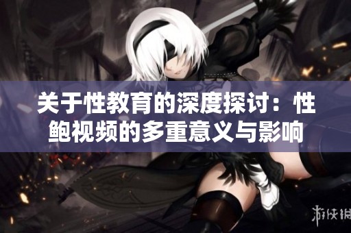 关于性教育的深度探讨：性鲍视频的多重意义与影响