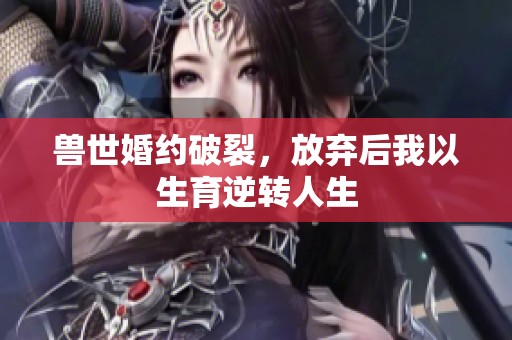 兽世婚约破裂，放弃后我以生育逆转人生