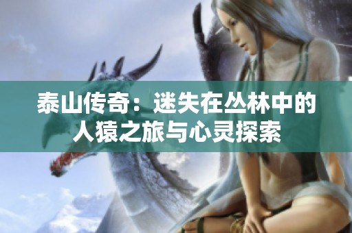 泰山传奇：迷失在丛林中的人猿之旅与心灵探索