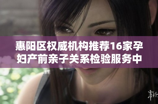 惠阳区权威机构推荐16家孕妇产前亲子关系检验服务中心