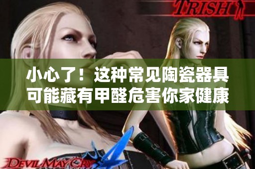 小心了！这种常见陶瓷器具可能藏有甲醛危害你家健康