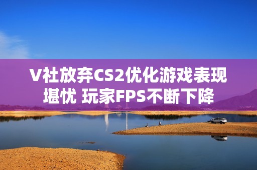 V社放弃CS2优化游戏表现堪忧 玩家FPS不断下降