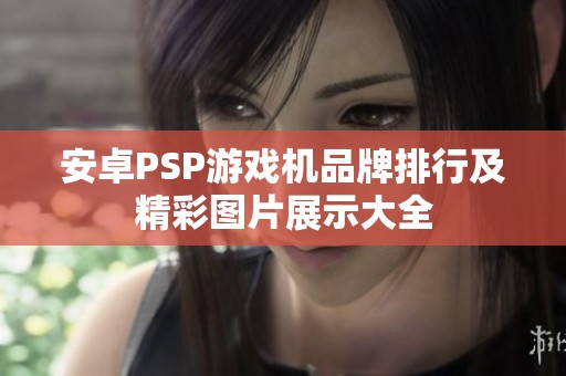 安卓PSP游戏机品牌排行及精彩图片展示大全
