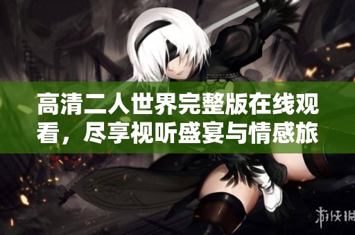 高清二人世界完整版在线观看，尽享视听盛宴与情感旅程