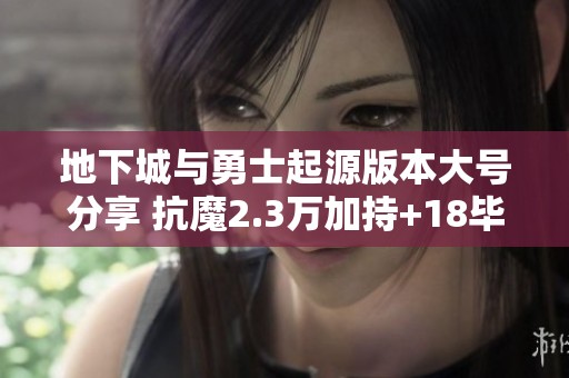 地下城与勇士起源版本大号分享 抗魔2.3万加持+18毕业武器全面解析