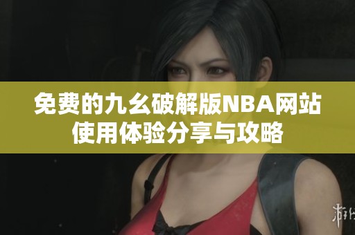 免费的九幺破解版NBA网站使用体验分享与攻略