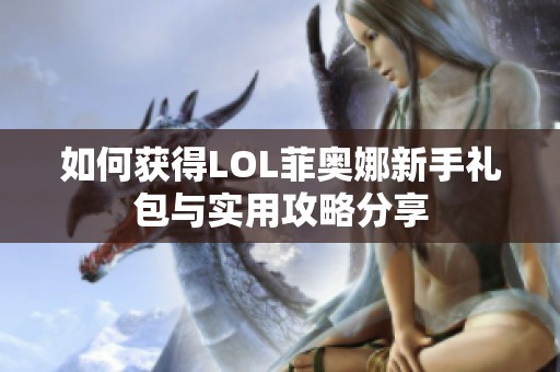 如何获得LOL菲奥娜新手礼包与实用攻略分享