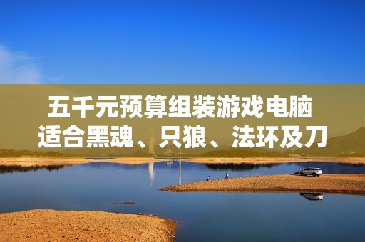 五千元预算组装游戏电脑 适合黑魂、只狼、法环及刀塔2