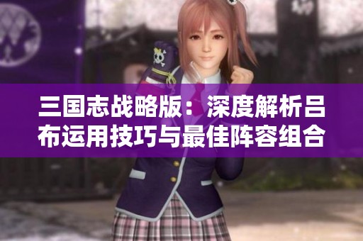 三国志战略版：深度解析吕布运用技巧与最佳阵容组合