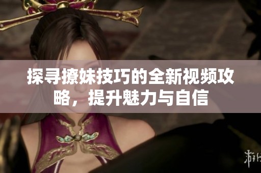 探寻撩妹技巧的全新视频攻略，提升魅力与自信