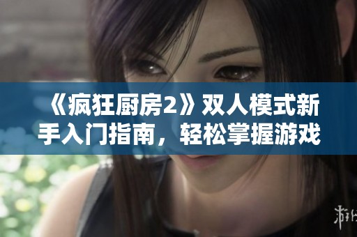 《疯狂厨房2》双人模式新手入门指南，轻松掌握游戏技巧与策略