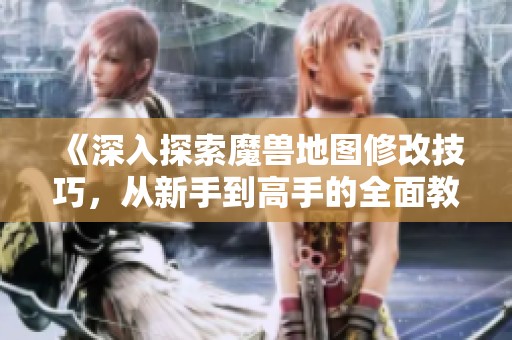 《深入探索魔兽地图修改技巧，从新手到高手的全面教程》