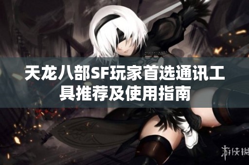 天龙八部SF玩家首选通讯工具推荐及使用指南