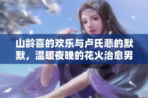 山龄喜的欢乐与卢氏悲的默默，温暖夜晚的花火治愈男声