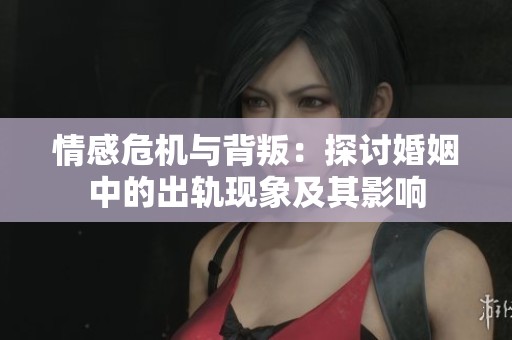 情感危机与背叛：探讨婚姻中的出轨现象及其影响