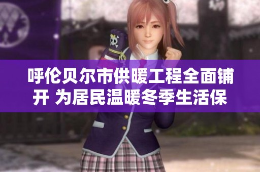 呼伦贝尔市供暖工程全面铺开 为居民温暖冬季生活保驾护航