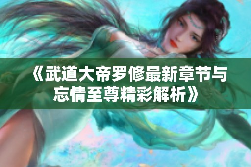 《武道大帝罗修最新章节与忘情至尊精彩解析》
