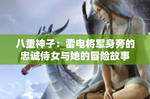 八重神子：雷电将军身旁的忠诚侍女与她的冒险故事