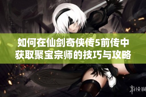 如何在仙剑奇侠传5前传中获取聚宝宗师的技巧与攻略