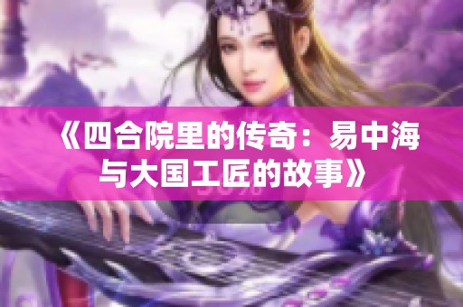 《四合院里的传奇：易中海与大国工匠的故事》