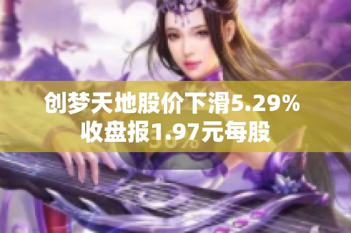 创梦天地股价下滑5.29% 收盘报1.97元每股