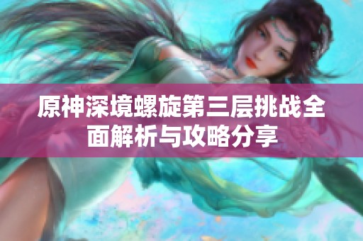 原神深境螺旋第三层挑战全面解析与攻略分享