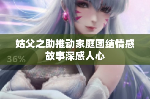 姑父之助推动家庭团结情感故事深感人心