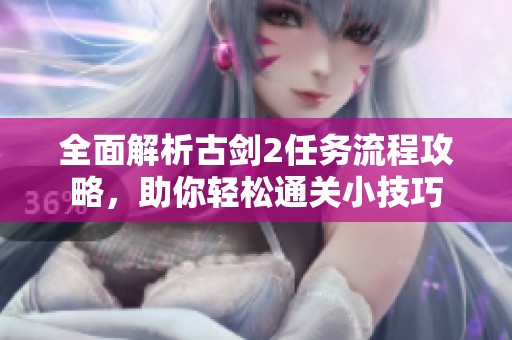 全面解析古剑2任务流程攻略，助你轻松通关小技巧
