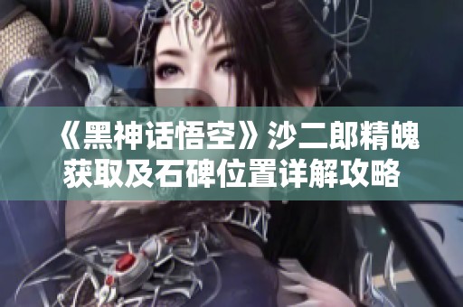 《黑神话悟空》沙二郎精魄获取及石碑位置详解攻略