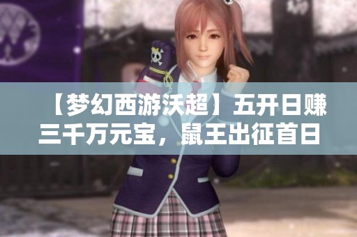 【梦幻西游沃超】五开日赚三千万元宝，鼠王出征首日精彩回顾